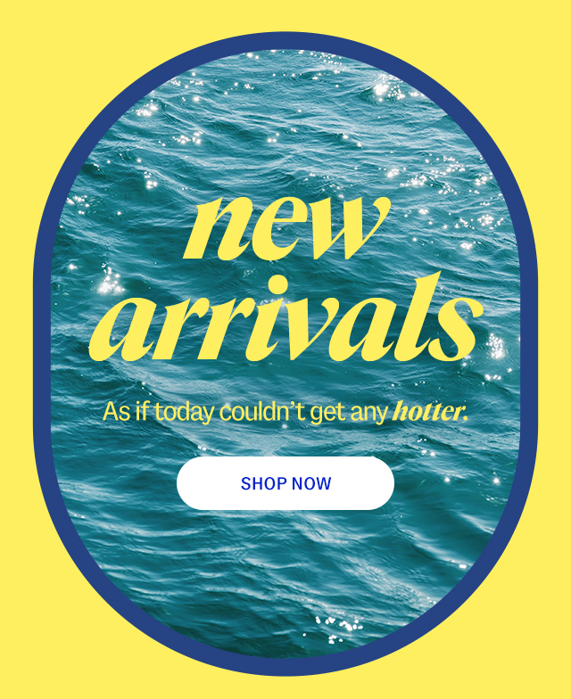 new arrivals. As if today couldn't get any hotter. Shop Now