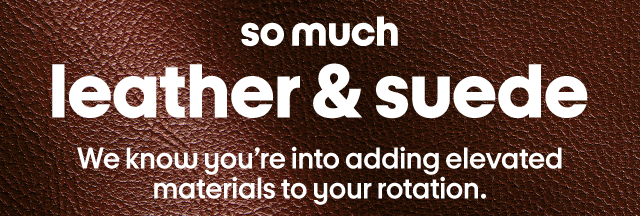 so much leather & suede We know you're into adding elevated materials to your rotation.
