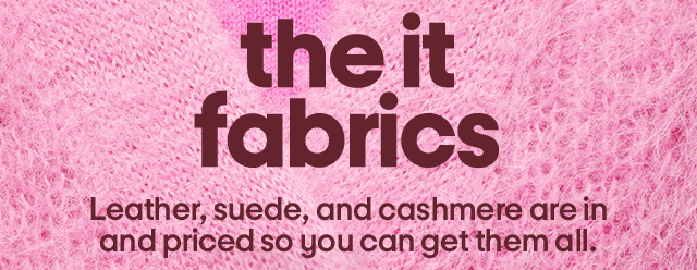 the it fabrics Leather, suede, and cashmere are in and priced so you can get them all. the it fabrics Leather, suede, and cashmere are in and priced so you can get them all.