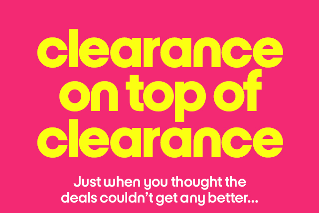 Clearance on top of clearance. Just when you thought the deals couldn't get any better... shop online