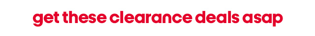 get these clearance deals asap
