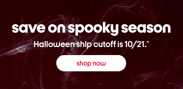 save on spooky season Halloween ship cutoff is 10/21.^ Shop now