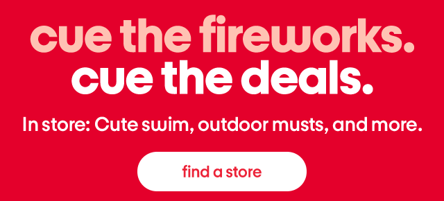 Cue the fireworks. Cue the deals. In store: Cute swim, outdoor musts, and more. Find a store. Cue the fireworks. Cue the deals. In store: Cute swim, outdoor musts, and more. Find a store.