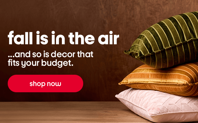 Fall is in the air. ...and so is decor that fits your budget. Shop now.