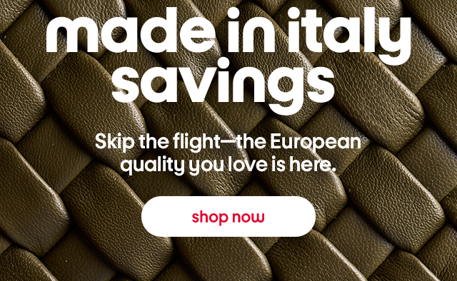 made in italy savings Skip the flight the European quality you love is here. shop now