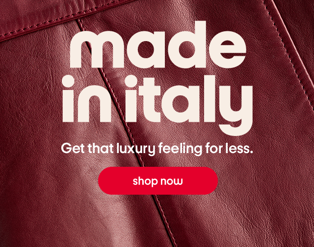 Made in italy Get that luxury feeling for less. shop now