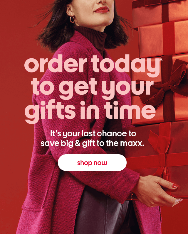 order today to get your gifts in time It’s your last chance to save big & gift to the maxx. shop now