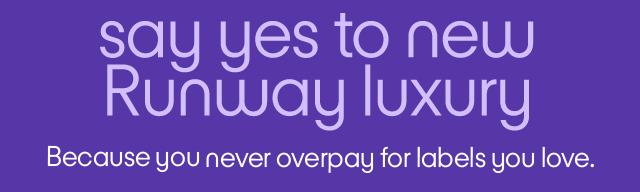 Say yes to new Runway luxury. Because you never overpay for labels you love.