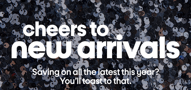 cheers to new arrivals Saving on all the latest this year? You’ll toast to that.