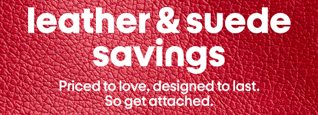 leather & suede savings. Priced to love, designed to last. So get attached.