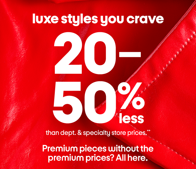 luxe styles you crave 20-50% less than dept. & specialty store prices.**  Premium pieces without the premium prices? All here.