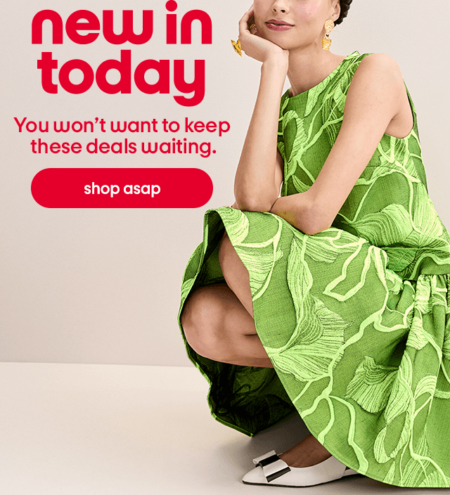 new in today You won't want to keep these deals waiting. shop asap