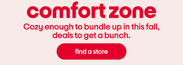 comfort zone. COzy enough to bundle up this fall, deals to get a bunch. find a store