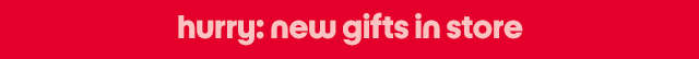 hurry: new gifts in store