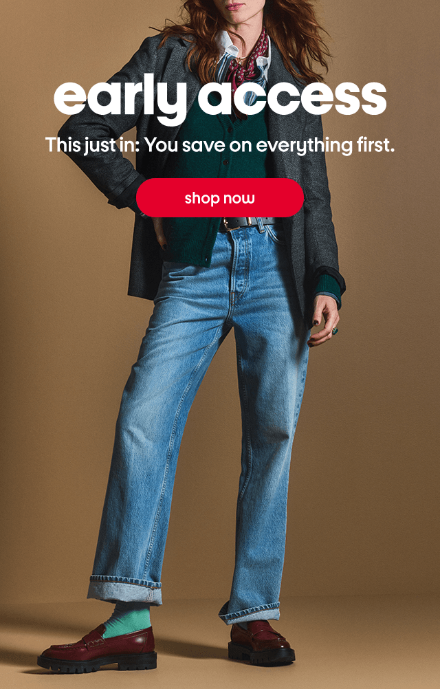 early access This just in: You save on everything first. Shop now