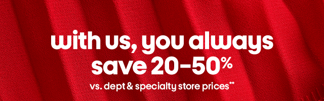 with us, you always save 20-50% vs. dept & specialty store prices**