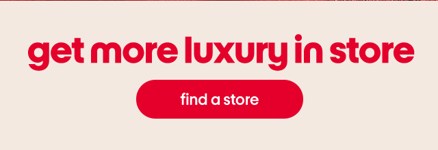 get more luxury in store. find a store.
