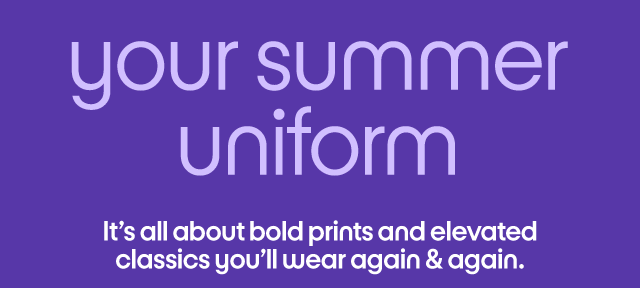 your summer uniform It's all about bold prints and elevated classics you'll wear again & again. your summer uniform It's all about bold prints and elevated classics you'll wear again & again.