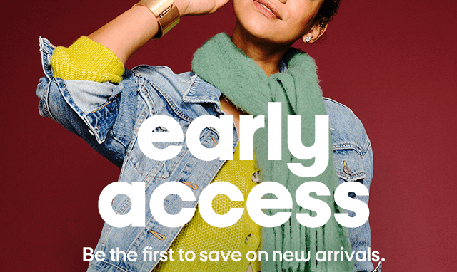 Early access. Be the first to save on new arrivals. Early access. Be the first to save on new arrivals.