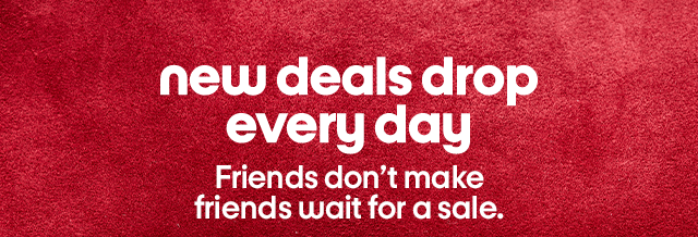 new deals drop every day Friends don’t make
friends wait for a sale.