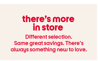 thereβs more in store Different selection. Same great savings. Thereβs always something new to love.