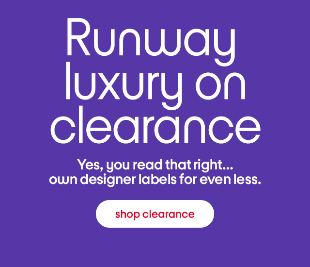 Runway luxury on clearance. Yes, you read that right... own designer labels for even less. shop clearance