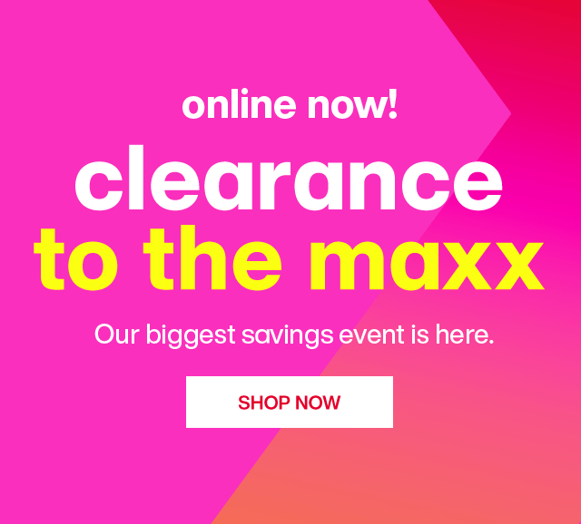 Online now! Clearance to the maxx. Our biggest savings event is here. Shop Now.