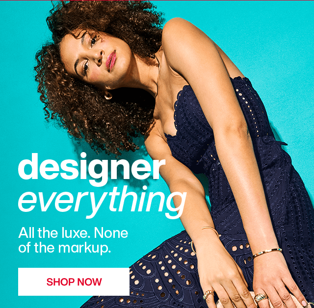 Designer everything. All the luxe. None of the markup. Shop Now.