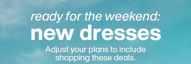 Ready for the weekend: New Dresses. Adjust your plans to include shopping these deals.