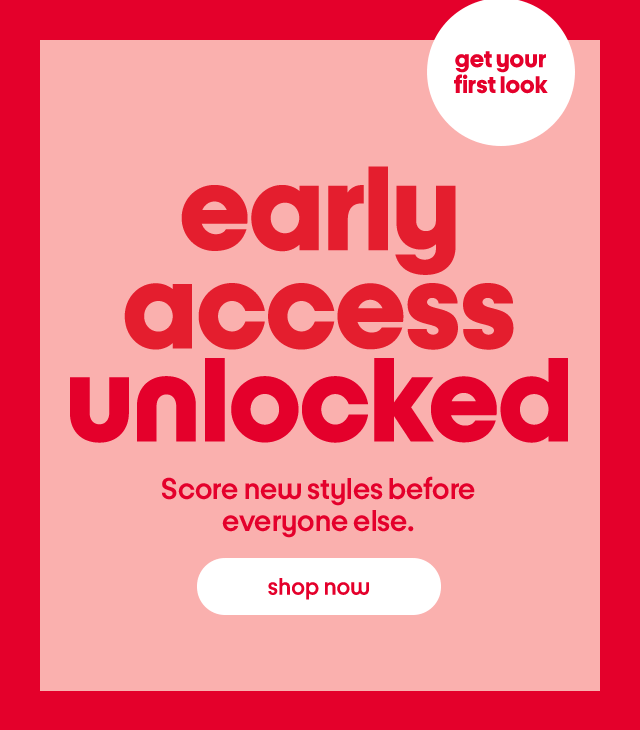 get your first look. Early access unlocked. Score new styles before everyone else. Shop now.