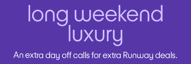 Long weekend luxury. An extra day off calls for extra Runway deals.