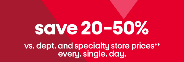 Save 20-50% vs. dept. and specialty store prices** every. single. day.