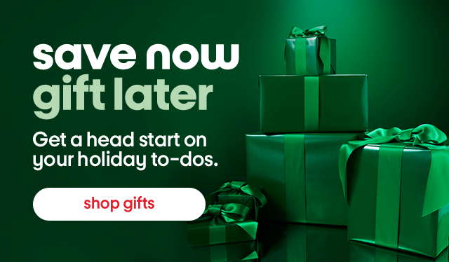 Save now gift later. Get a head start on your holiday to-dos. Shop gifts