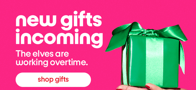 New gifts incoming. The elves are working overtime. Shop Gifts.