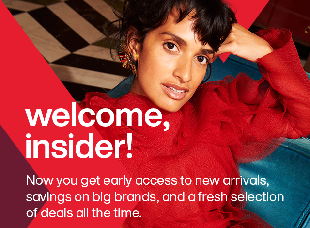 Welcome, insider! Now you get early access to new arrivals, savings on big brands, and a fresh selection of deals all the time.