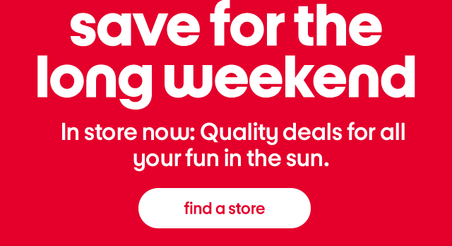 Save for the long weekend. In store now: Quality deals for all your fun in the sun. Find a store.