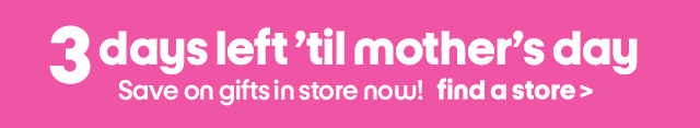 3 days left 'til mother's day. Save on gifts in store now! find a store