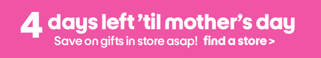 4 days left 'til mother's day. Save on gifts in store asap! find a store