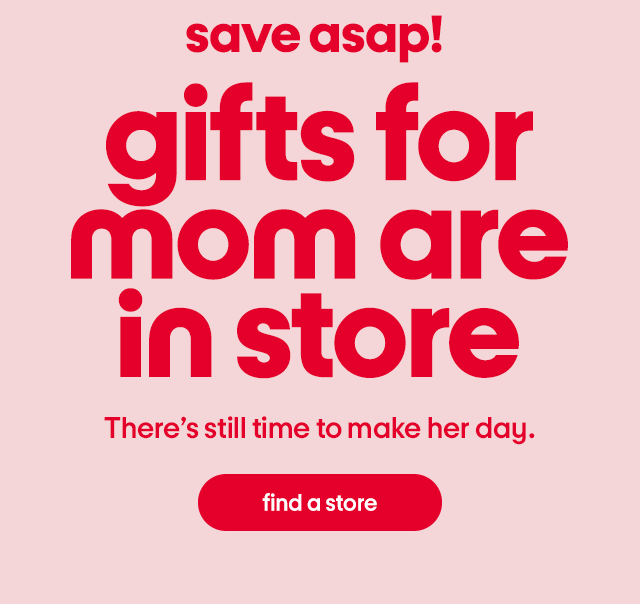 save asap! gifts for mom are in store. there's still time to make her day. find a store