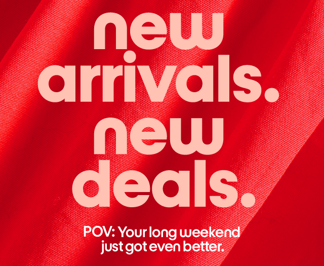 New arrivals. New  deals. POV: Your long weekend  just got even better.
