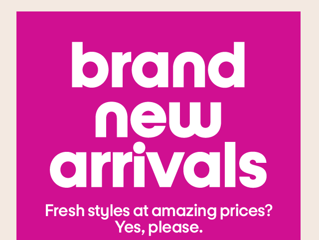 Brand new arrivals. Fresh styles at amazing prices? Yes, please. 