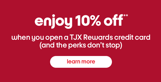 Enjoy 10% off** when you open a TJX Rewards credit card. Learn more.