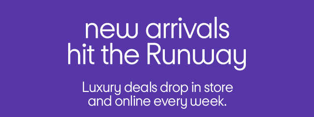 New arrivals hit the Runway. Luxury deals drop in store and online every week.