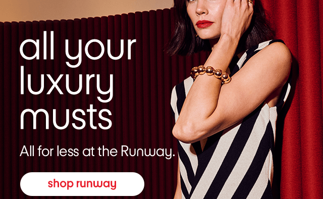 All your luxury musts. All for less at the Runway. Shop runway.