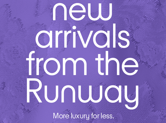 new arrivals from the Runway. more luxury for less.
