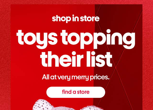 shop in store. toys topping their list. All at very merry prices. find a store.