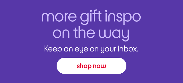 more gift inspo on the way Keep an eye on your inbox. shop now