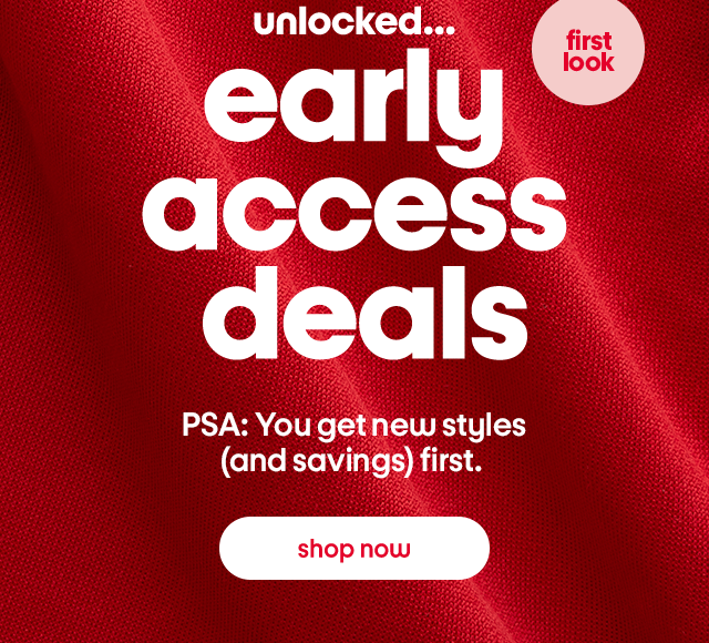 unlocked... first early look access deals PSA: You get new styles (and savings) first. shop now