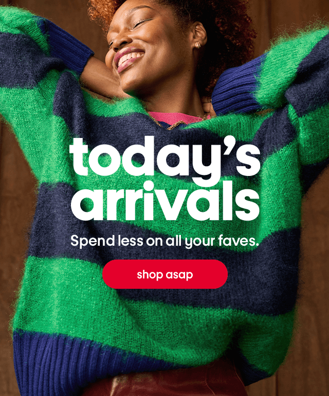 Today's arrivals. Spend less on all your faves. Shop asap.