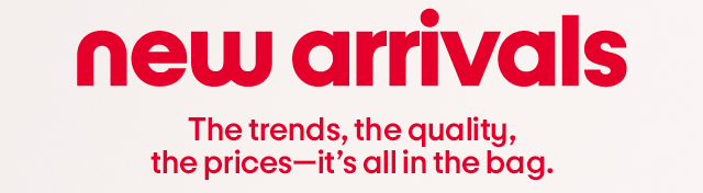 new arrivals The trends, the quality, the prices-it's all in the bag.
